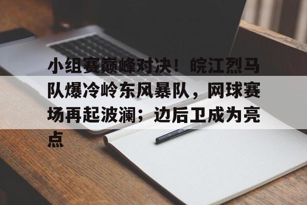 开云体育入口-关于小组赛巅峰对决！皖江烈马队爆冷岭东风暴队，网球赛场再起波澜；边后卫成为亮点的信息