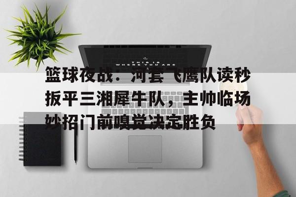 开云体育-篮球夜战：河套飞鹰队读秒扳平三湘犀牛队，主帅临场妙招门前嗅觉决定胜负