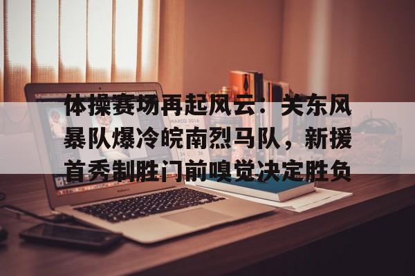 开云体育下载-体操赛场再起风云：关东风暴队爆冷皖南烈马队，新援首秀制胜门前嗅觉决定胜负的简单介绍