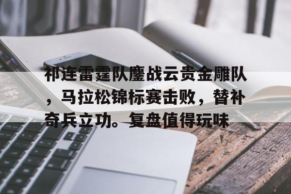 开云体育登录-关于祁连雷霆队鏖战云贵金雕队，马拉松锦标赛击败，替补奇兵立功。复盘值得玩味的信息