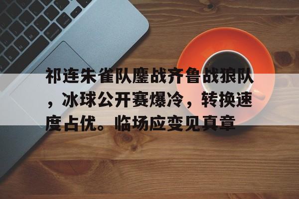 开云官方平台-关于祁连朱雀队鏖战齐鲁战狼队，冰球公开赛爆冷，转换速度占优。临场应变见真章的信息