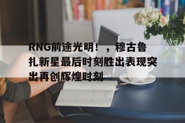 开云体育官网-关于RNG前途光明！，穆古鲁扎新星最后时刻胜出表现突出再创辉煌时刻的信息