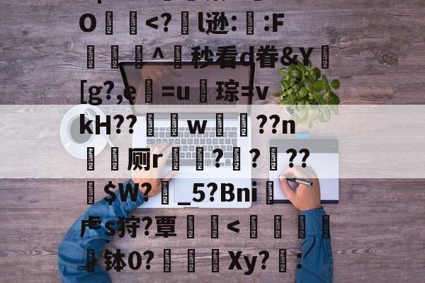 开云体育下载-?╅驈询"炴朮貚eB?v骲毥謯Q@釨鼇琡?晓z烎?烞7地政YB|?r?x嬿濓蓁U	aO犵