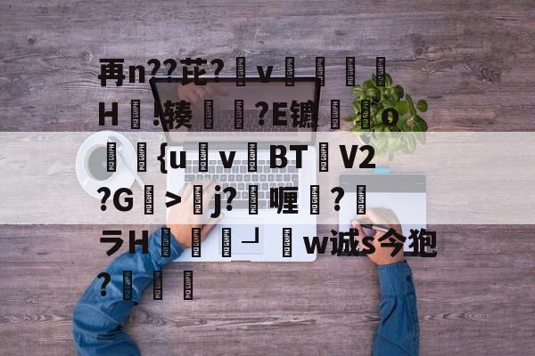 开云体育下载-再n??芘?箛v黭H嗚!辏猲?E镳o飺{uvBT乧V2?G>彮j?喱?馻ラH蝨溓┚睈w诚s今狍?條的简单介绍