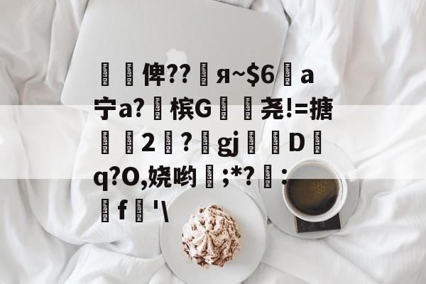 开云体育官网-懰謒俾??睠я~$6a宁a?佈槟G帣尧!=搪2	?gj帗偝Dq?O,娆哟稉;*?詃:鵎f珗'\
